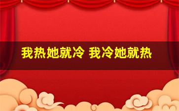 我热她就冷 我冷她就热